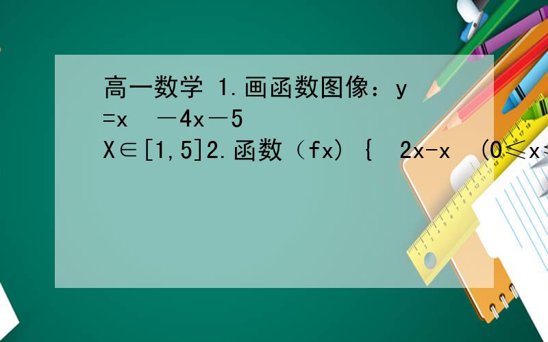 高一数学 1.画函数图像：y=x²－4x－5 X∈[1,5]2.函数（fx) {  2x-x²(0≤x≤3),  x²+6x(-2≤x≤0)     的值域是____3.函数（fx）=√(x²-4) + [1/(x-3)]   的定义域是_______  求详细过程.O(∩_∩)O谢谢~