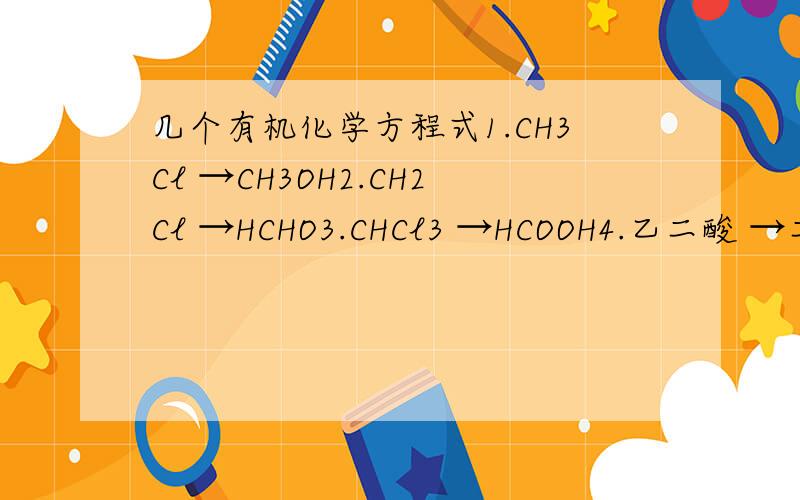几个有机化学方程式1.CH3Cl →CH3OH2.CH2Cl →HCHO3.CHCl3 →HCOOH4.乙二酸 →二乙酸