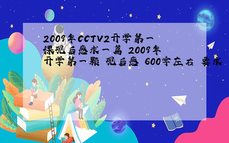 2009年CCTV2开学第一课观后感求一篇 2009年 开学第一颗 观后感 600字左右 要求 今天就发出来 继续