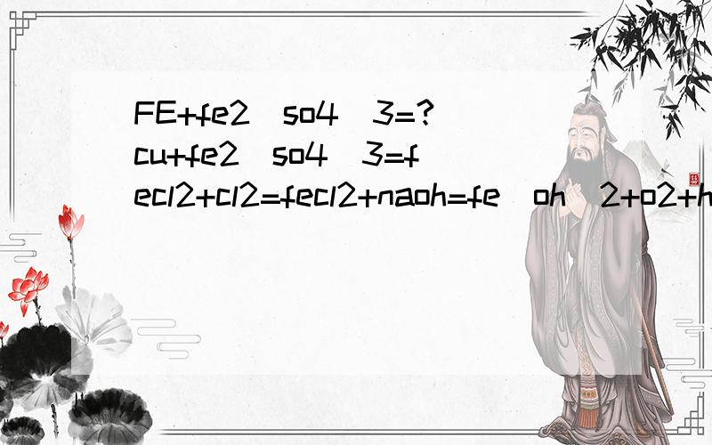 FE+fe2(so4)3=?cu+fe2(so4)3=fecl2+cl2=fecl2+naoh=fe(oh)2+o2+h2o=fe(oh)3=加热fecl3+kI=