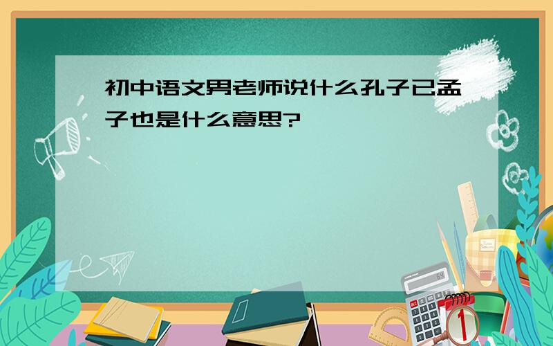 初中语文男老师说什么孔子已孟子也是什么意思?