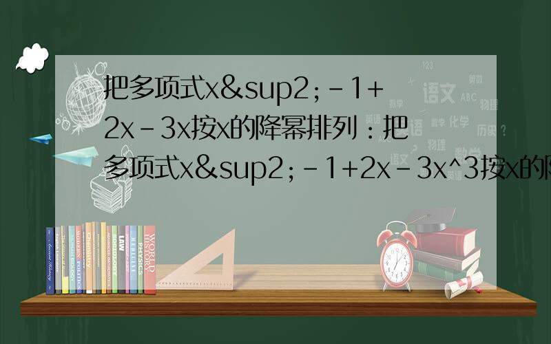 把多项式x²-1+2x-3x按x的降幂排列：把多项式x²-1+2x-3x^3按x的降幂排列：多项式-3xy+xy²-5-x²y^3的最高次项的系数是（）,将它按y的升幂排列：
