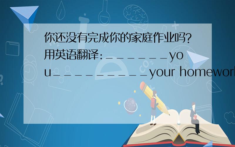 你还没有完成你的家庭作业吗?用英语翻译:______you_________your homework_________?