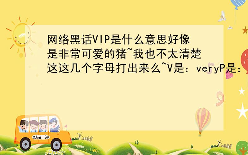 网络黑话VIP是什么意思好像是非常可爱的猪~我也不太清楚这这几个字母打出来么~V是：veryP是：pigI是：什么very interesting pig语法正确么~