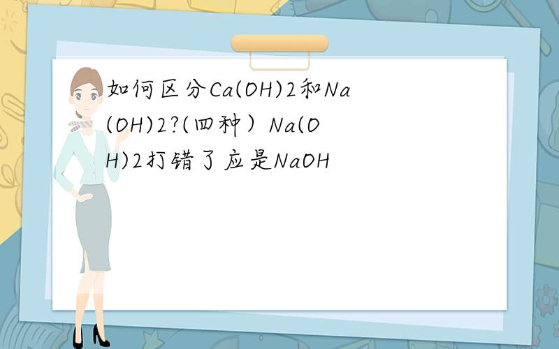 如何区分Ca(OH)2和Na(OH)2?(四种）Na(OH)2打错了应是NaOH