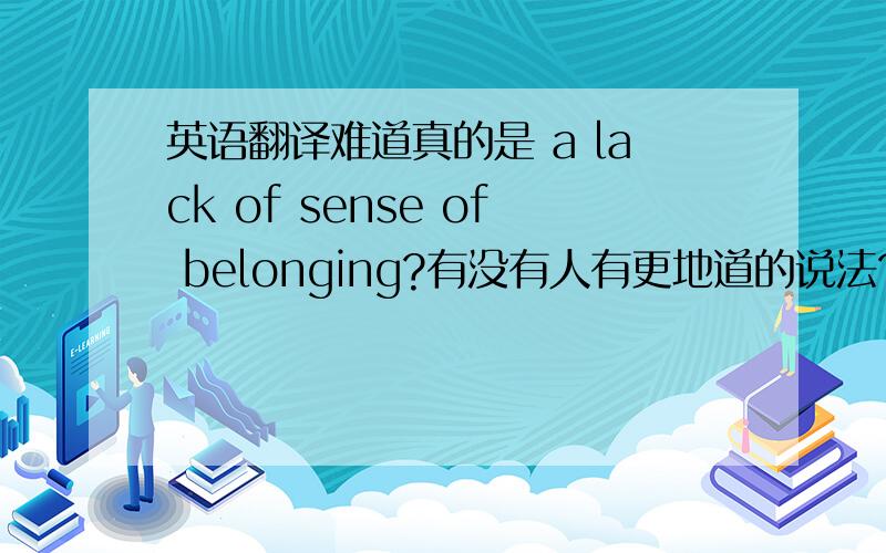 英语翻译难道真的是 a lack of sense of belonging?有没有人有更地道的说法?