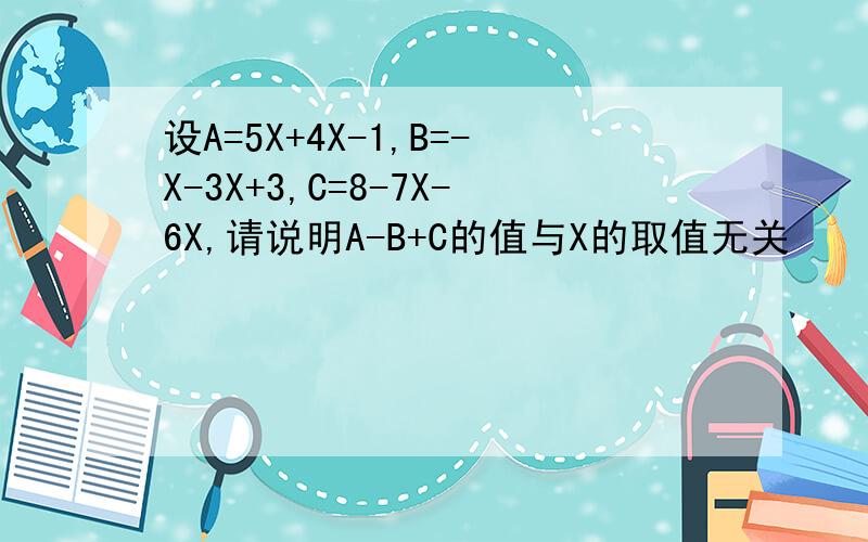 设A=5X+4X-1,B=-X-3X+3,C=8-7X-6X,请说明A-B+C的值与X的取值无关