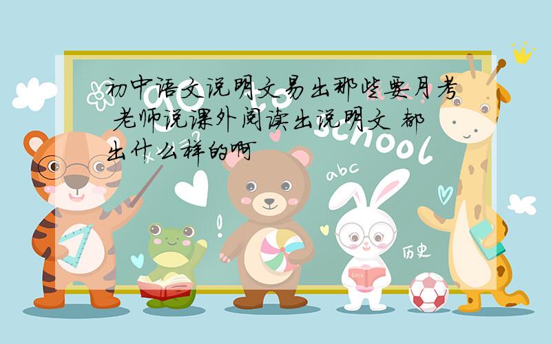 初中语文说明文易出那些要月考 老师说课外阅读出说明文 都出什么样的啊