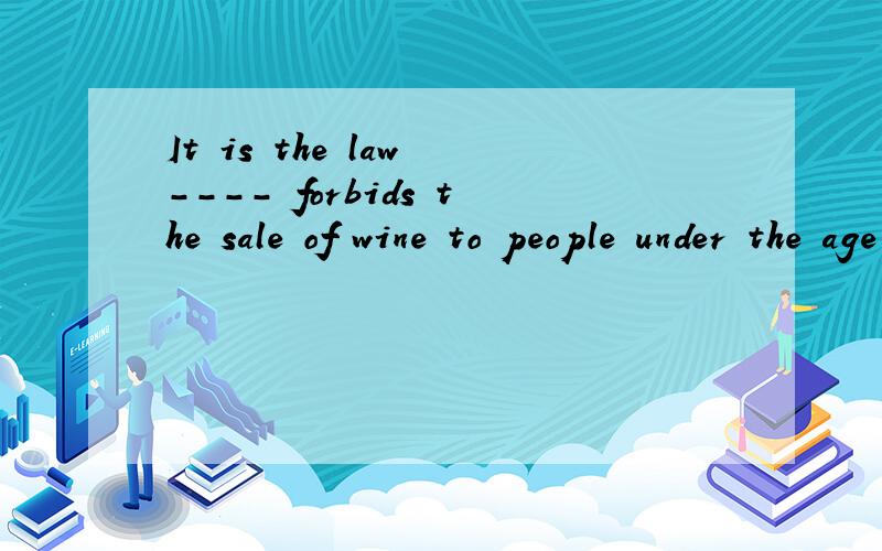 It is the law ---- forbids the sale of wine to people under the age of 16.A.one B.it C.that D.what