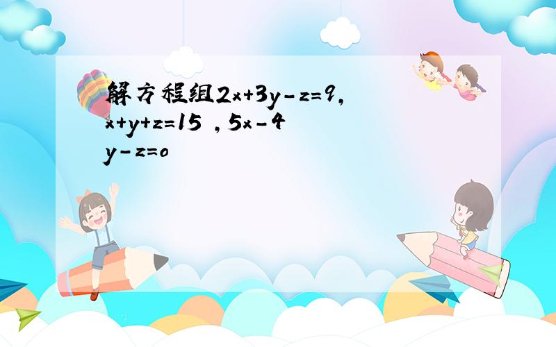解方程组2x+3y-z=9,x+y+z=15 ,5x-4y-z=o