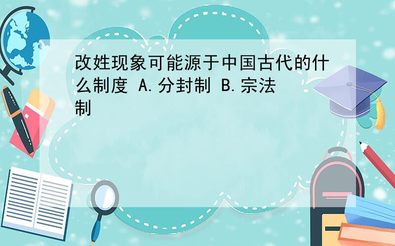 改姓现象可能源于中国古代的什么制度 A.分封制 B.宗法制