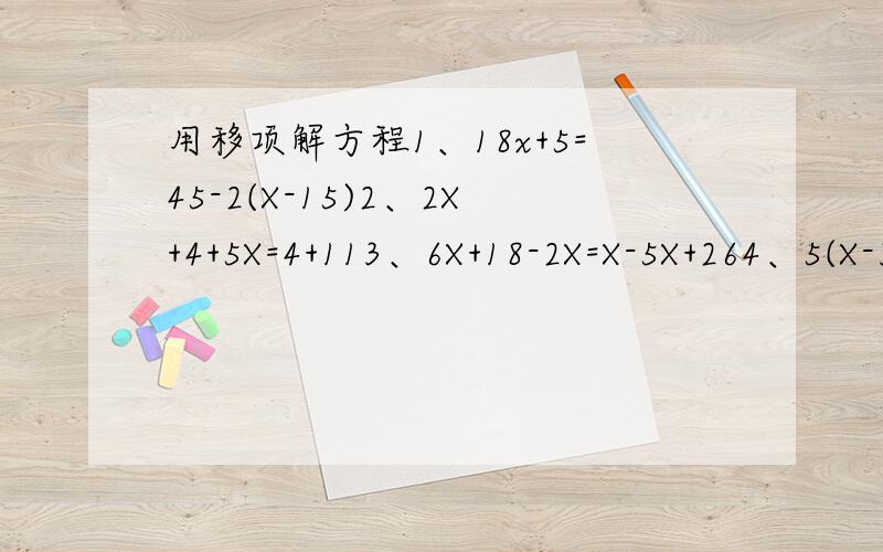 用移项解方程1、18x+5=45-2(X-15)2、2X+4+5X=4+113、6X+18-2X=X-5X+264、5(X-3)-5=2(X-4)5、6X-2(X-3)=3X+10解得要完整,