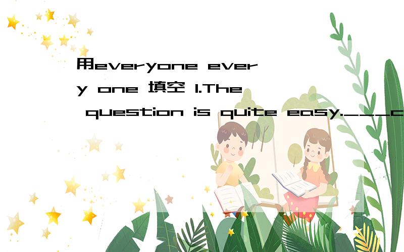 用everyone every one 填空 1.The question is quite easy.___can answer it.2.I believe that _____of us will have a present from them.