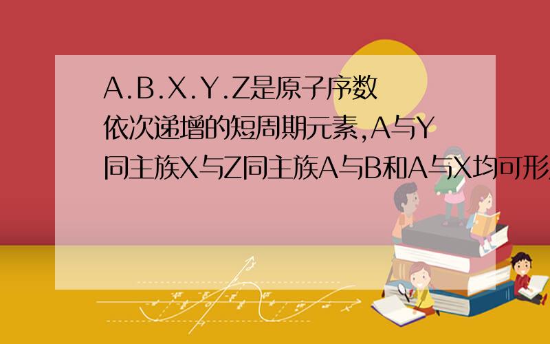 A.B.X.Y.Z是原子序数依次递增的短周期元素,A与Y同主族X与Z同主族A与B和A与X均可形成10个电子化合物,B...A.B.X.Y.Z是原子序数依次递增的短周期元素,A与Y同主族X与Z同主族A与B和A与X均可形成10个电