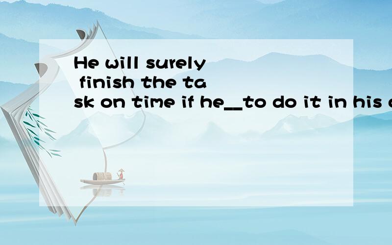 He will surely finish the task on time if he__to do it in his own way.A.is leaving B.will leave C.leaves D.is left