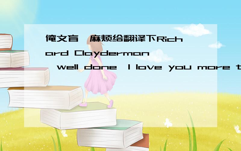 俺文盲,麻烦给翻译下Richard Clayderman,well done,I love you more than I can