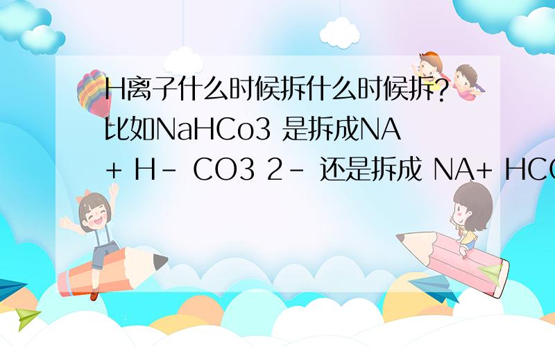 H离子什么时候拆什么时候拆?比如NaHCo3 是拆成NA+ H- CO3 2- 还是拆成 NA+ HCO3 -