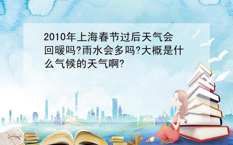 2010年上海春节过后天气会回暖吗?雨水会多吗?大概是什么气候的天气啊?