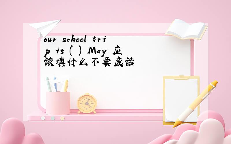 our school trip is ( ) May 应该填什么不要废话