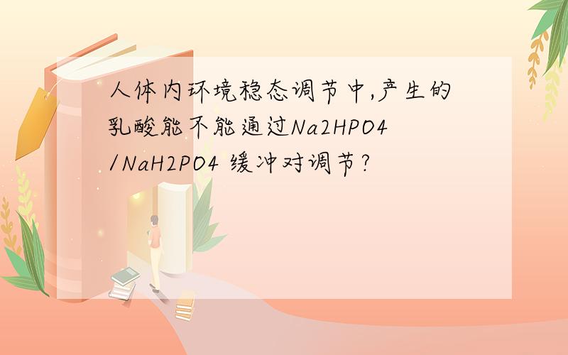 人体内环境稳态调节中,产生的乳酸能不能通过Na2HPO4/NaH2PO4 缓冲对调节?