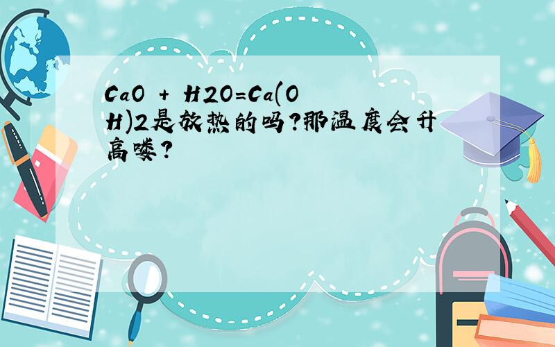 CaO + H2O=Ca(OH)2是放热的吗?那温度会升高喽?