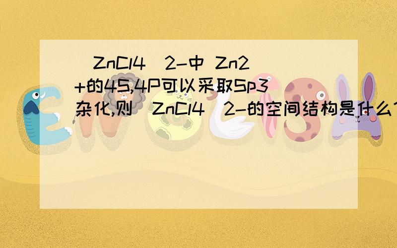 [ZnCl4]2-中 Zn2+的4S,4P可以采取Sp3杂化,则[ZnCl4]2-的空间结构是什么?