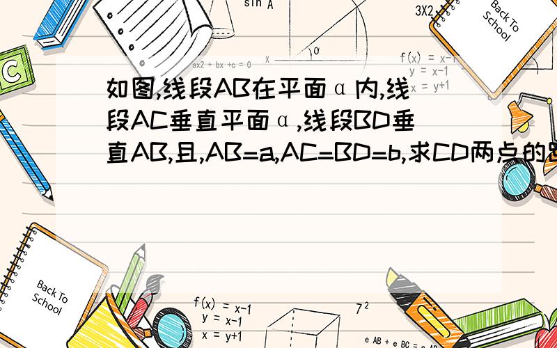 如图,线段AB在平面α内,线段AC垂直平面α,线段BD垂直AB,且,AB=a,AC=BD=b,求CD两点的距离