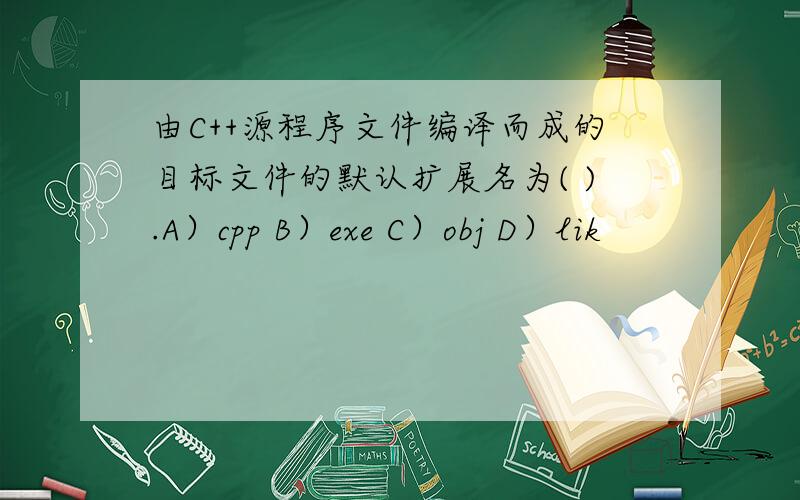 由C++源程序文件编译而成的目标文件的默认扩展名为( ).A）cpp B）exe C）obj D）lik