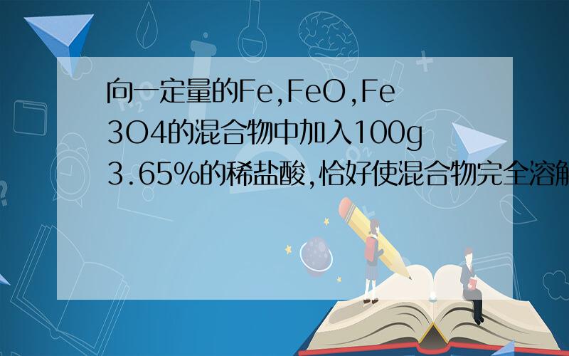 向一定量的Fe,FeO,Fe3O4的混合物中加入100g3.65%的稀盐酸,恰好使混合物完全溶解并都转化为氯化亚铁溶液,同时放出0.2g氢气.若用足量H2在高温下还原相同质量的此混合物,得到的铁的质量为_______g?