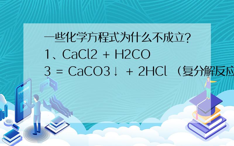 一些化学方程式为什么不成立?1、CaCl2 + H2CO3 = CaCO3↓ + 2HCl （复分解反应）2、2HCl + CaO = CaCl2 + H2O （复分解反应）3、CO2 + Ca（OH）2 = CaO + CO2↑ + H2O （复分解反应）[在这补充一个问题：CaCO3 + 2HC