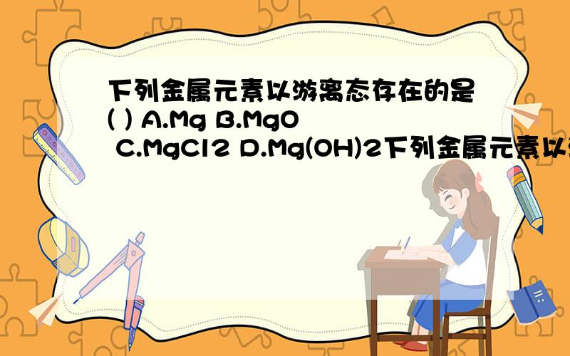 下列金属元素以游离态存在的是( ) A.Mg B.MgO C.MgCl2 D.Mg(OH)2下列金属元素以游离态存在的是（ ） A.Mg B.MgO C.MgCl2 D.Mg(OH)2