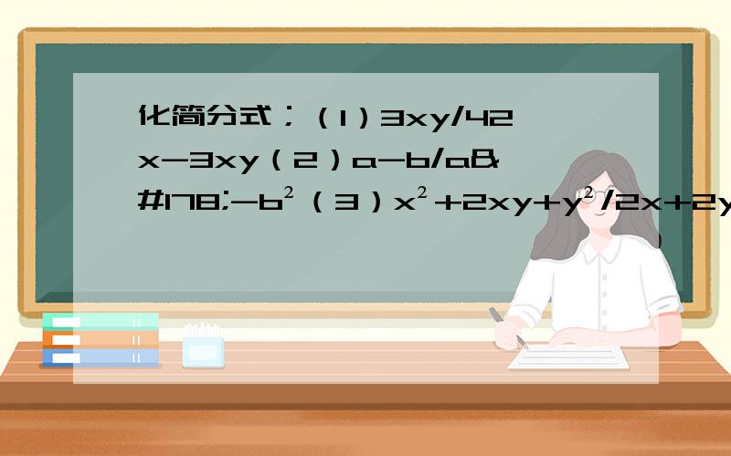 化简分式；（1）3xy/42x-3xy（2）a-b/a²-b²（3）x²+2xy+y²/2x+2y（4）12a³（y-x）²/27（x-y）