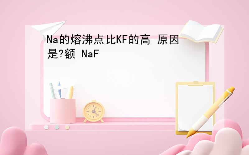 Na的熔沸点比KF的高 原因是?额 NaF