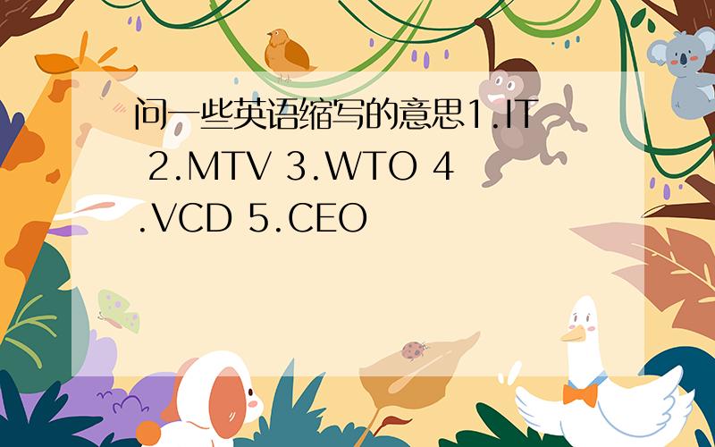 问一些英语缩写的意思1.IT 2.MTV 3.WTO 4.VCD 5.CEO