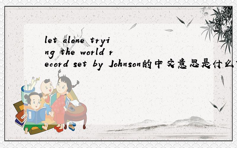 let alone trying the world record set by Johnson的中文意思是什么?