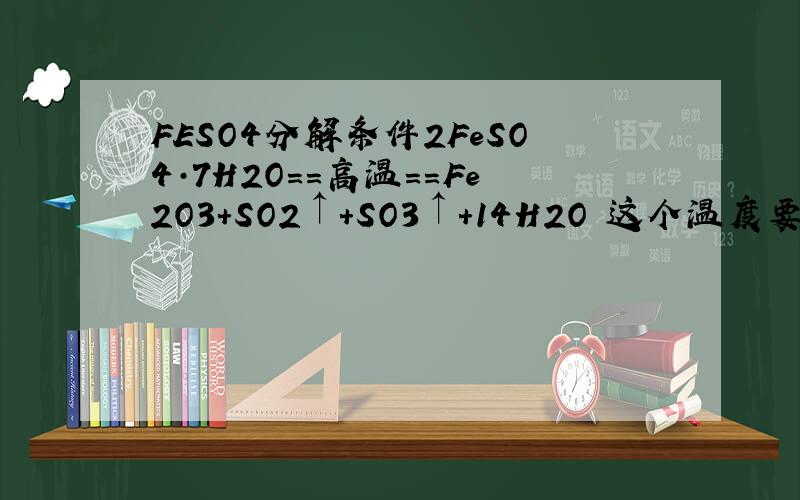 FESO4分解条件2FeSO4·7H2O==高温==Fe2O3+SO2↑+SO3↑+14H2O 这个温度要达到多少?
