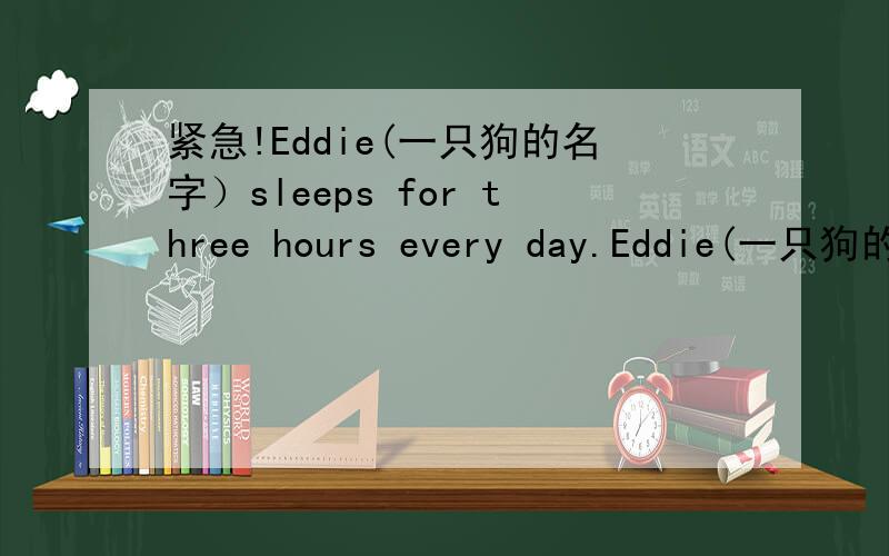 紧急!Eddie(一只狗的名字）sleeps for three hours every day.Eddie(一只狗的名字）sleeps for three hours every day.对for an hours提问格式（ ）（ ） （ ）Eddie（ ）every day?
