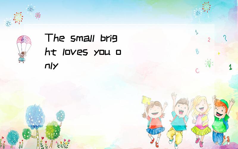 The small bright loves you only