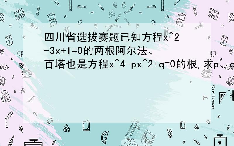 四川省选拔赛题已知方程x^2-3x+1=0的两根阿尔法、百塔也是方程x^4-px^2+q=0的根,求p、q的值.要简便方法！