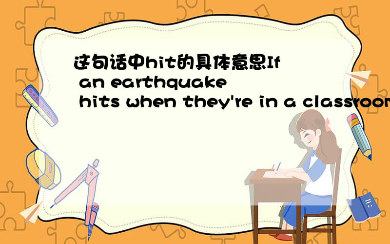 这句话中hit的具体意思If an earthquake hits when they're in a classroom, children learn to get under their desks ,head first,and to hold on to the legs of the desk until the quake is over.请把这句话翻译一下,并说出本句中“hit