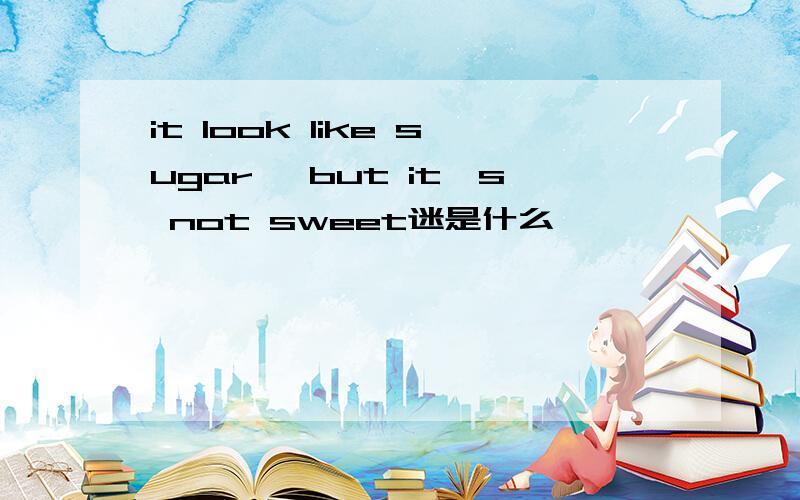 it look like sugar ,but it's not sweet迷是什么