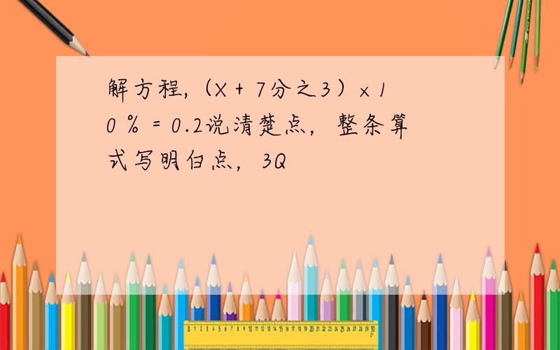 解方程,（X＋7分之3）×10％＝0.2说清楚点，整条算式写明白点，3Q