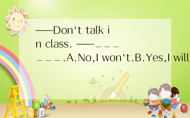 ——Don't talk in class. ——______.A.No,I won't.B.Yes,I will.C.Sorry,I won't.原因是什么