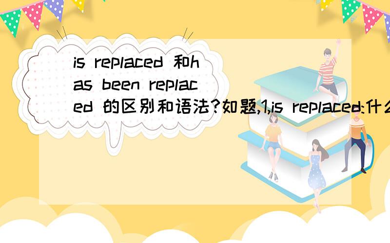 is replaced 和has been replaced 的区别和语法?如题,1,is replaced:什么是语法呢?句子成分是什么?例子：The heaviness of being successful is replaced by the lightness of being a beginner again.2,这里可以用has been replaced 是