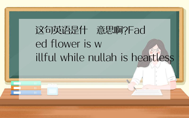 这句英语是什麼意思啊?Faded flower is willful while nullah is heartless