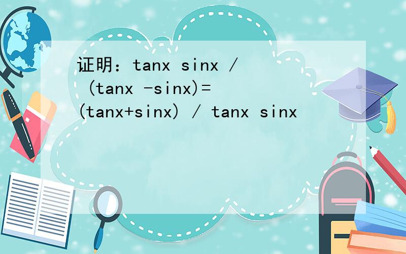 证明：tanx sinx / (tanx -sinx)=(tanx+sinx) / tanx sinx