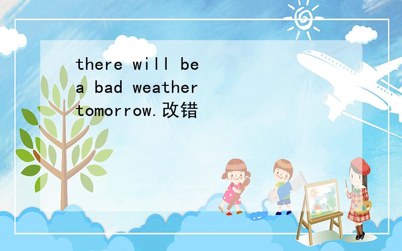 there will be a bad weather tomorrow.改错