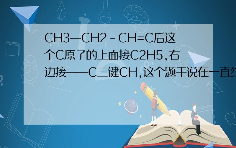 CH3—CH2-CH=C后这个C原子的上面接C2H5,右边接——C三键CH,这个题干说在一直线上的C原子最多三个,不能说成一定吗?