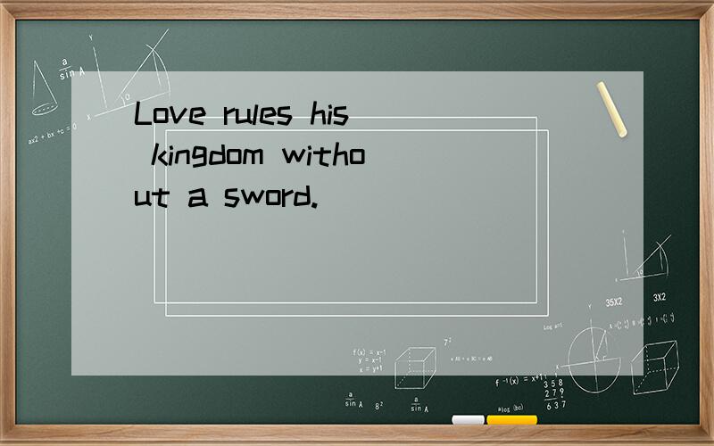 Love rules his kingdom without a sword.