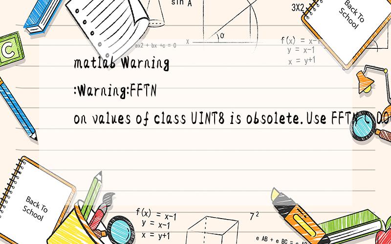 matlab Warning:Warning:FFTN on values of class UINT8 is obsolete.Use FFTN(DOUBLE(X)) or FFTN(SINGLE(X)) instead.运行结果报错了如何解决